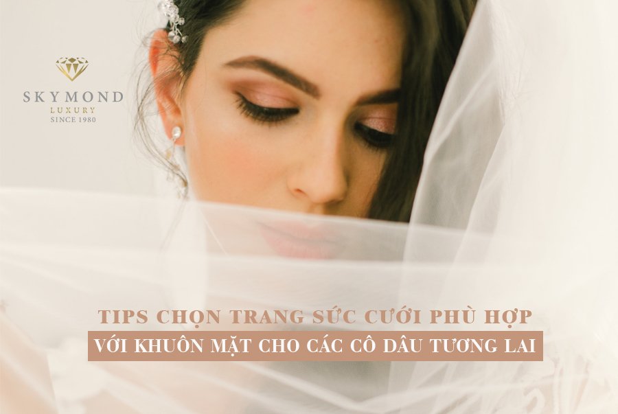 TIPS CHỌN TRANG SỨC CƯỚI PHÙ HỢP VỚI KHUÔN MẶT CHO CÁC CÔ DÂU TƯƠNG LAI